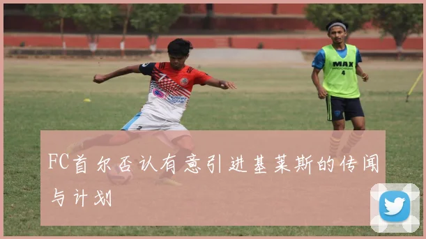 FC首尔否认有意引进基莱斯的传闻与计划