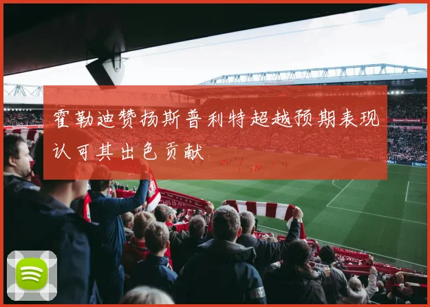 霍勒迪赞扬斯普利特超越预期表现认可其出色贡献