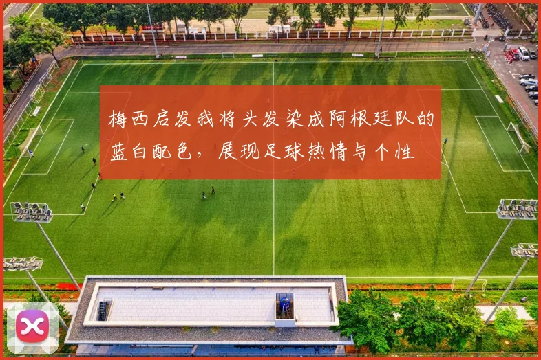 梅西启发我将头发染成阿根廷队的蓝白配色，展现足球热情与个性