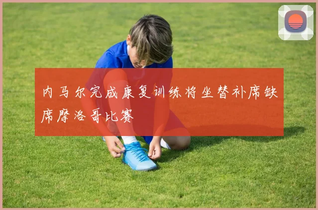 内马尔完成康复训练将坐替补席缺席摩洛哥比赛