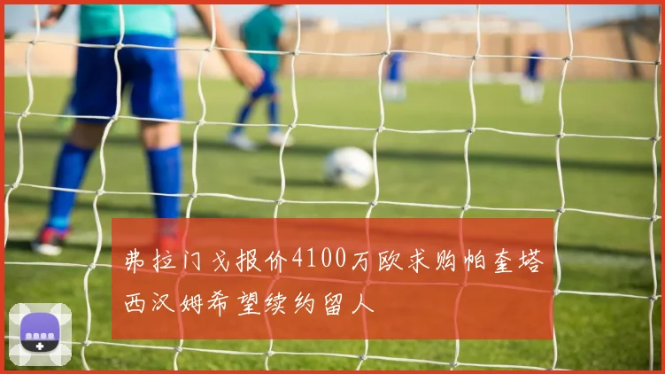 弗拉门戈报价4100万欧求购帕奎塔西汉姆希望续约留人