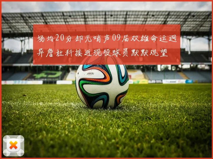 场均20分却无哨声09届双雄命运迥异詹杜科接近现役球员默默观望