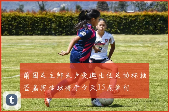 前国足主帅米卢受邀出任足协杯抽签嘉宾活动将于今天15点举行