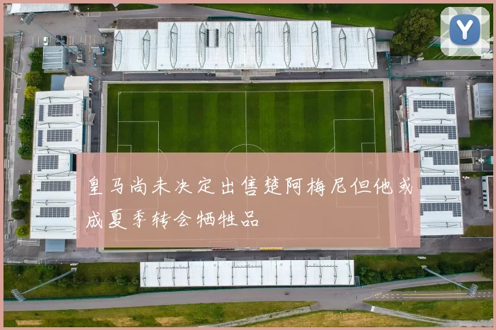 皇马尚未决定出售楚阿梅尼但他或成夏季转会牺牲品