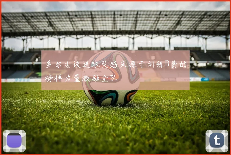 多尔古谈进球灵感来源于训练B费的榜样力量激励全队
