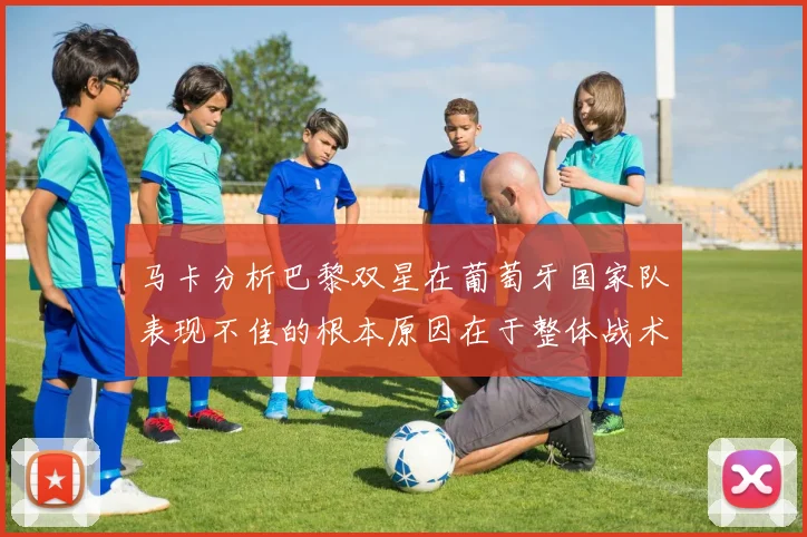 马卡分析巴黎双星在葡萄牙国家队表现不佳的根本原因在于整体战术体系问题