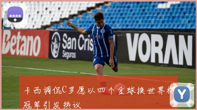 卡西调侃C罗愿以四个金球换世界杯冠军引发热议