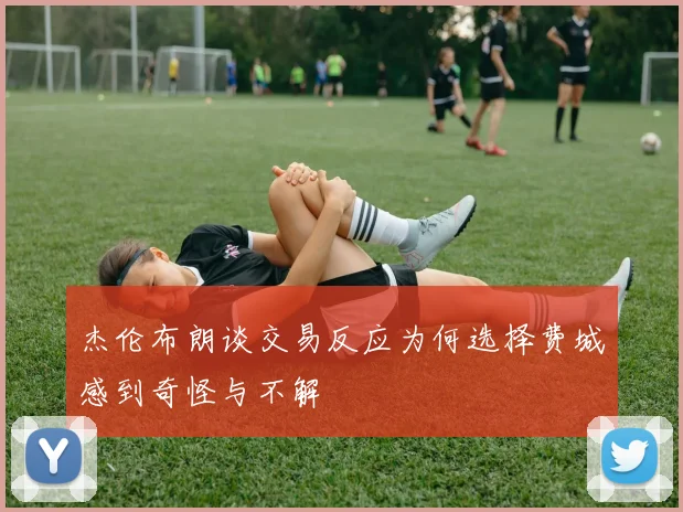杰伦布朗谈交易反应为何选择费城感到奇怪与不解