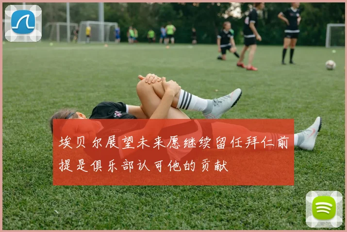 埃贝尔展望未来愿继续留任拜仁前提是俱乐部认可他的贡献