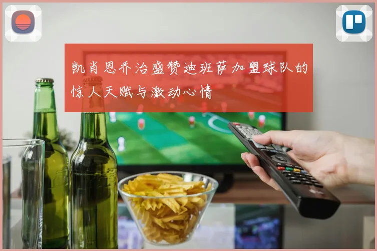 凯肖恩乔治盛赞迪班萨加盟球队的惊人天赋与激动心情