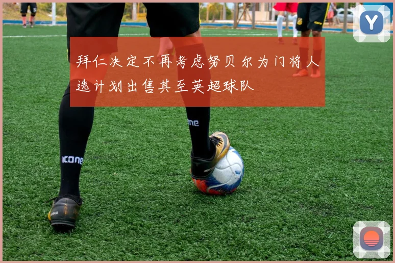 拜仁决定不再考虑努贝尔为门将人选计划出售其至英超球队