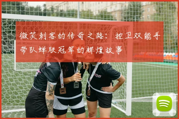 微笑刺客的传奇之路：控卫双能手带队蝉联冠军的辉煌故事