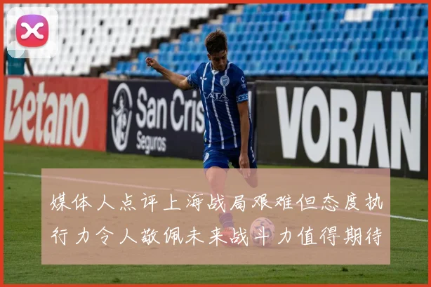 媒体人点评上海战局艰难但态度执行力令人敬佩未来战斗力值得期待