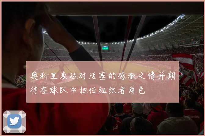 奥科里表达对活塞的感激之情并期待在球队中担任组织者角色