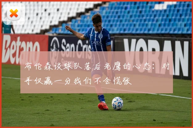 布伦森谈球队落后老鹰的心态：对手仅赢一分我们不会慌张