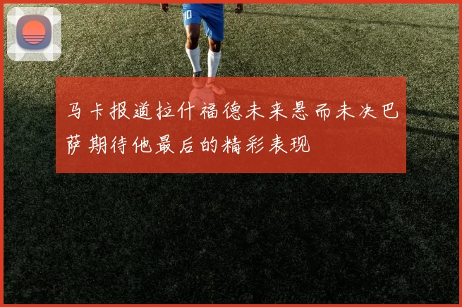 马卡报道拉什福德未来悬而未决巴萨期待他最后的精彩表现