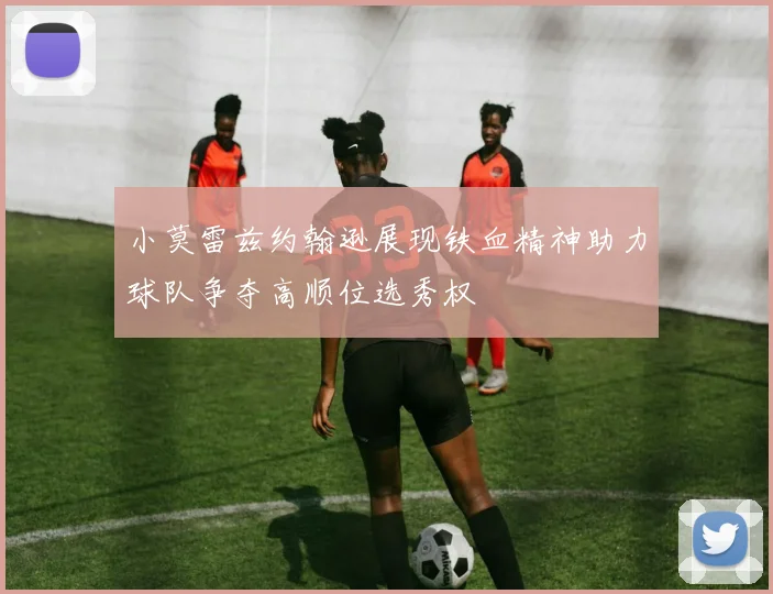 小莫雷兹约翰逊展现铁血精神助力球队争夺高顺位选秀权