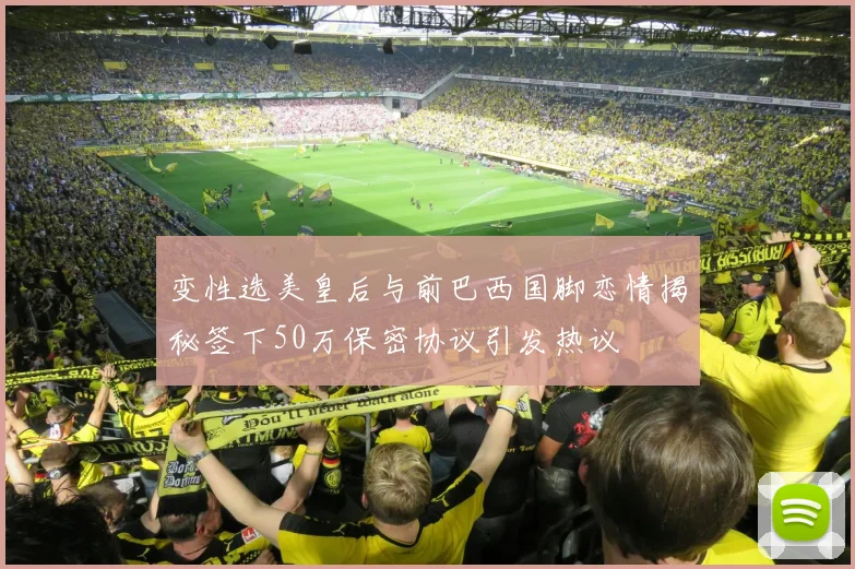 变性选美皇后与前巴西国脚恋情揭秘签下50万保密协议引发热议