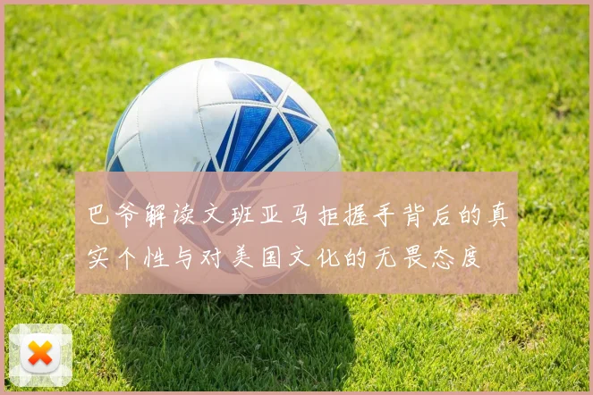 巴爷解读文班亚马拒握手背后的真实个性与对美国文化的无畏态度