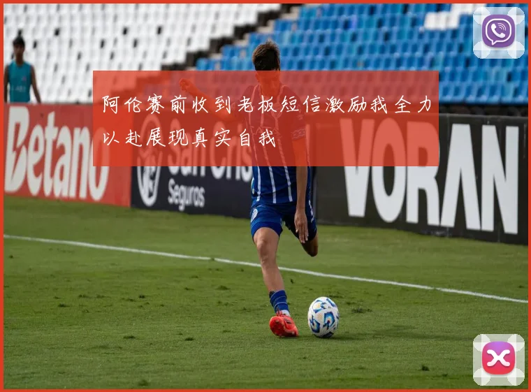 阿伦赛前收到老板短信激励我全力以赴展现真实自我