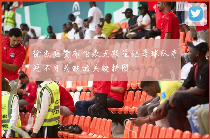 徐杰盛赞布伦森五颗星他是球队夺冠不可或缺的关键拼图