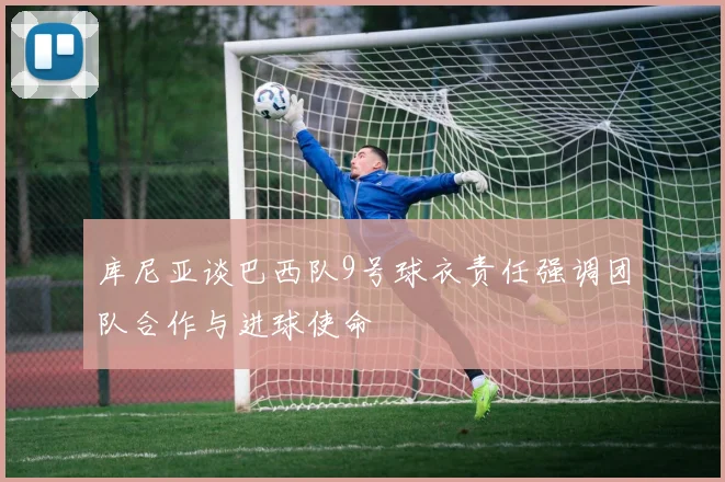 库尼亚谈巴西队9号球衣责任强调团队合作与进球使命