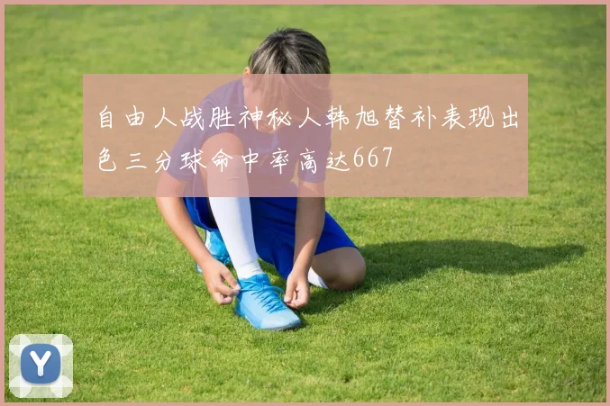 自由人战胜神秘人韩旭替补表现出色三分球命中率高达667