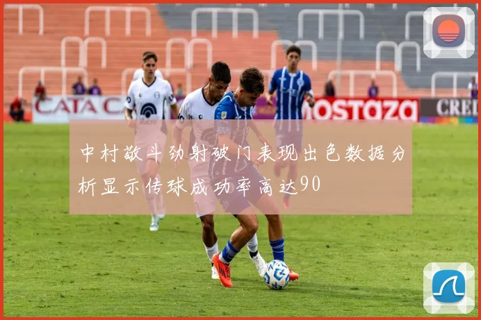 中村敬斗劲射破门表现出色数据分析显示传球成功率高达90