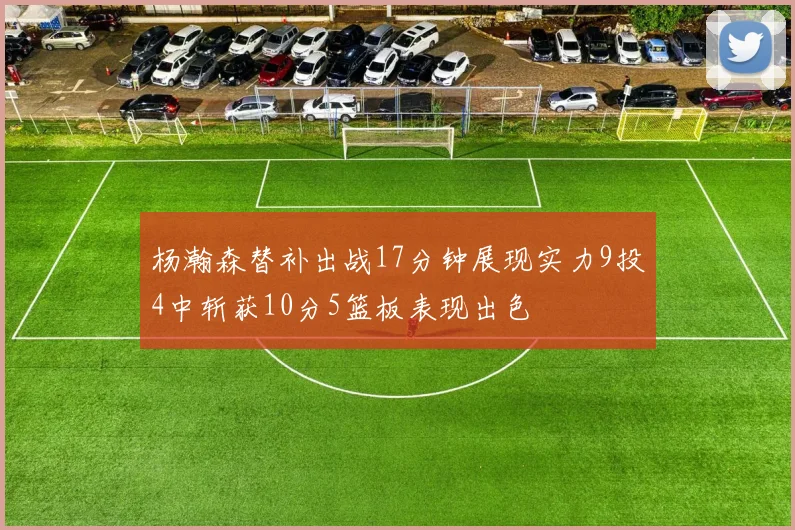 杨瀚森替补出战17分钟展现实力9投4中斩获10分5篮板表现出色