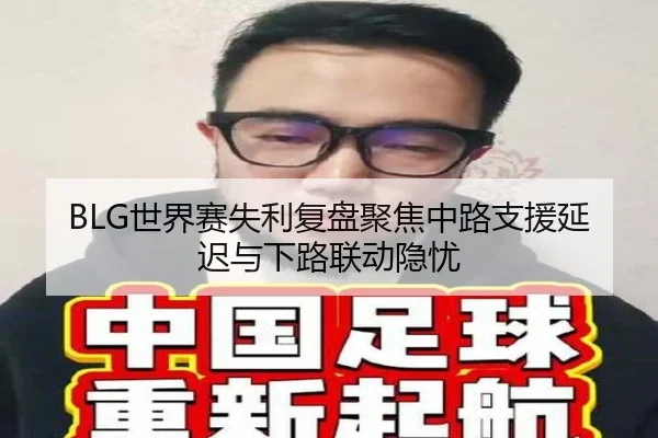 BLG世界赛失利复盘聚焦中路支援延迟与下路联动隐忧